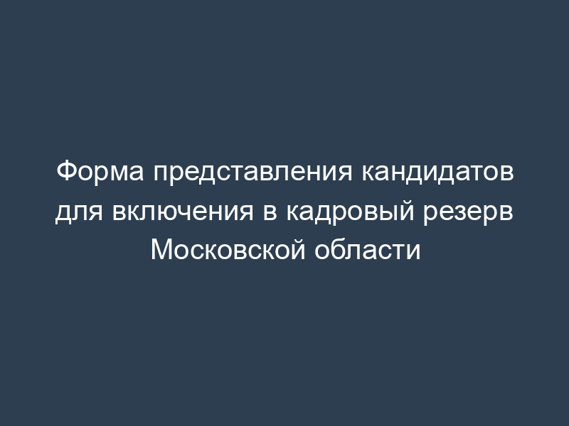 Форма представления кандидатов для включения в кадровый резерв Московской области