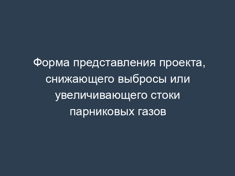 Форма представления проекта, снижающего выбросы или увеличивающего стоки парниковых газов