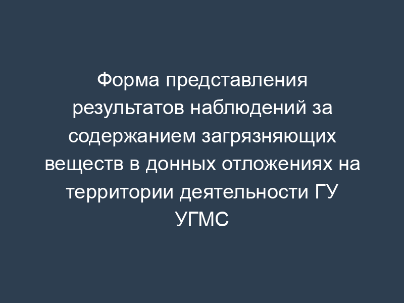 Форма представления результатов наблюдений за содержанием загрязняющих веществ в донных отложениях на территории деятельности ГУ УГМС