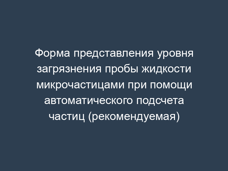 Форма представления уровня загрязнения пробы жидкости микрочастицами при помощи автоматического подсчета частиц (рекомендуемая)