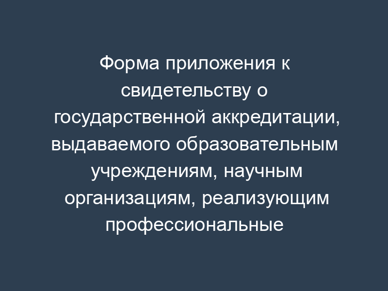 Форма приложения к свидетельству о государственной аккредитации, выдаваемого образовательным учреждениям, научным организациям, реализующим профессиональные образовательные программы