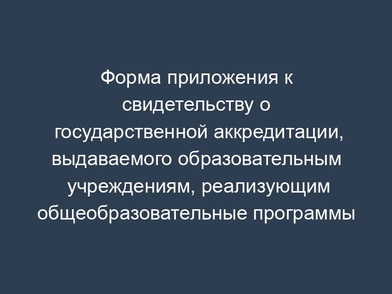 Форма приложения к свидетельству о государственной аккредитации, выдаваемого образовательным учреждениям, реализующим общеобразовательные программы