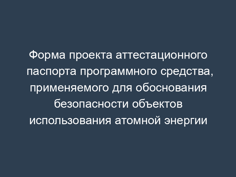 Форма проекта аттестационного паспорта программного средства, применяемого для обоснования безопасности объектов использования атомной энергии