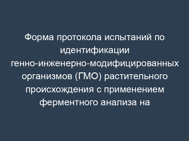 Форма протокола испытаний по идентификации генно-инженерно-модифицированных организмов (ГМО) растительного происхождения с применением ферментного анализа на биологическом микрочипе