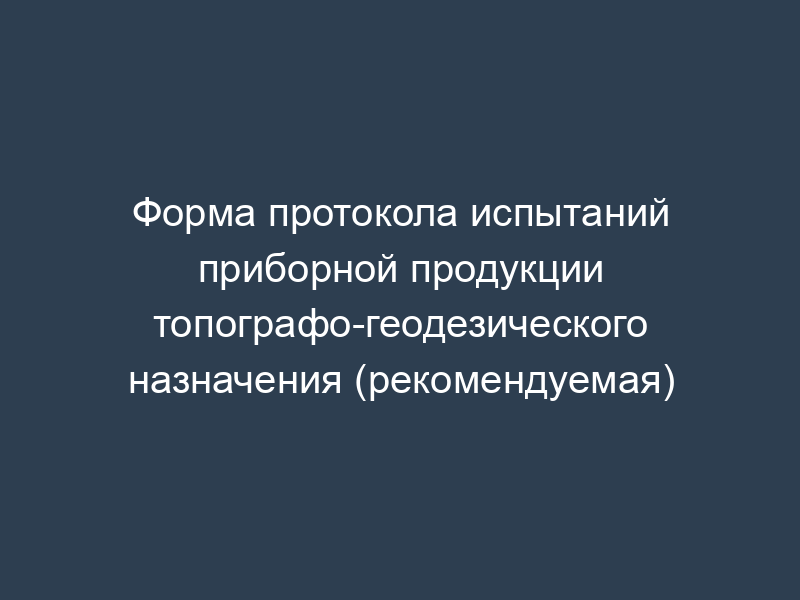 Форма протокола испытаний приборной продукции топографо-геодезического назначения (рекомендуемая)