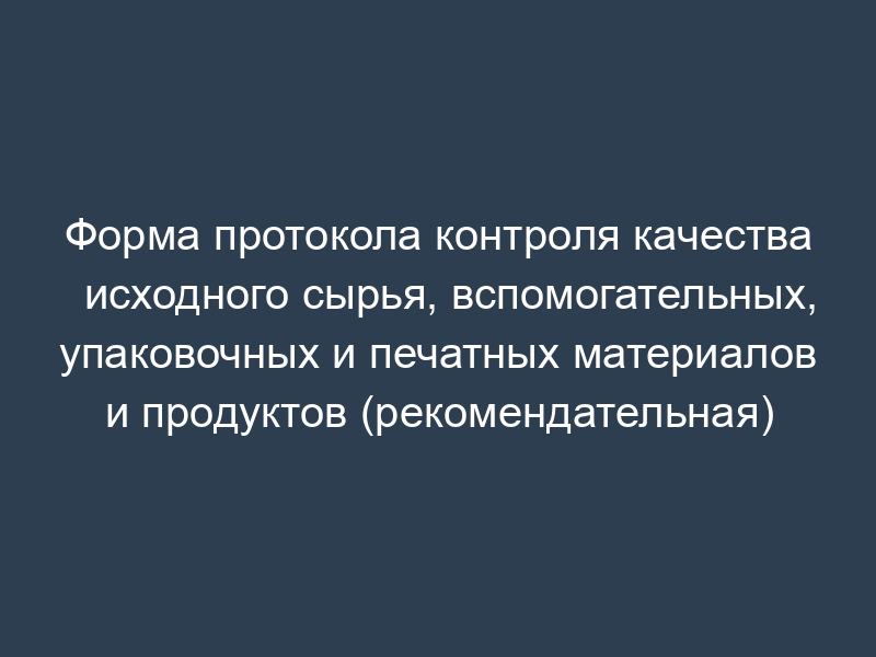 Форма протокола контроля качества исходного сырья, вспомогательных, упаковочных и печатных материалов и продуктов (рекомендательная)
