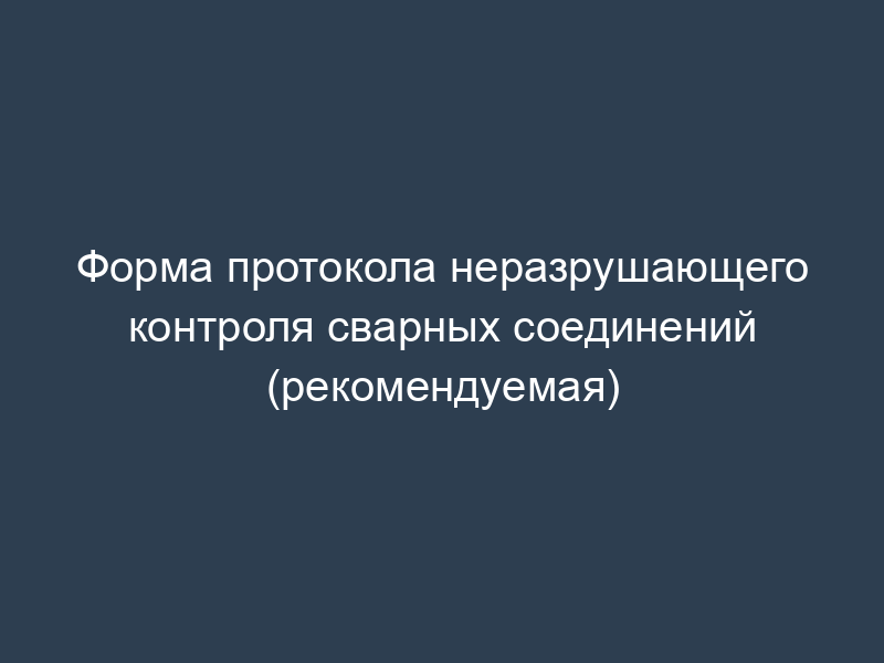 Форма протокола неразрушающего контроля сварных соединений (рекомендуемая)
