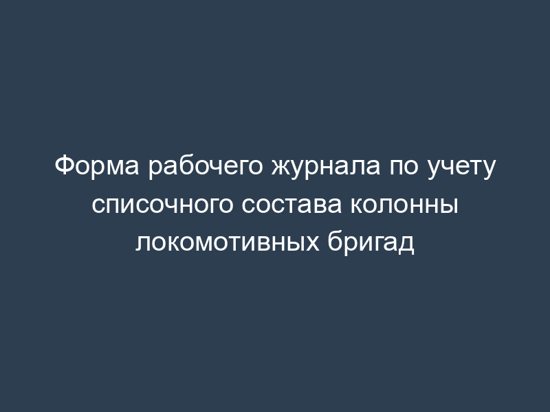 Форма рабочего журнала по учету списочного состава колонны локомотивных бригад