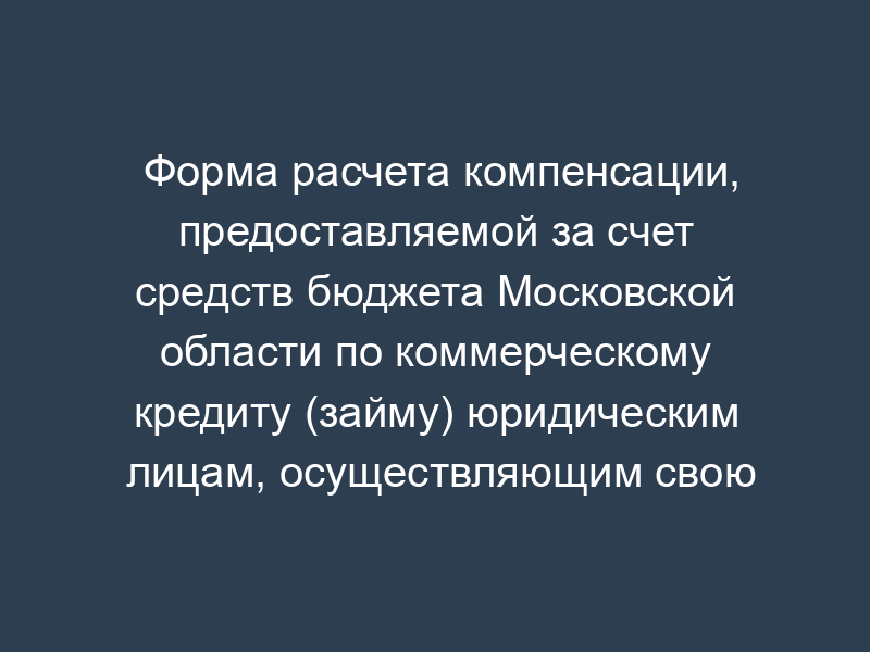 Форма расчета компенсации, предоставляемой за счет средств бюджета Московской области по коммерческому кредиту (займу) юридическим лицам, осуществляющим свою деятельность в сферах финансового посредничества, капиталовложений в собственность, производства общестроительных работ по возведению зданий, строительства спортивных сооружений на территории Московской области