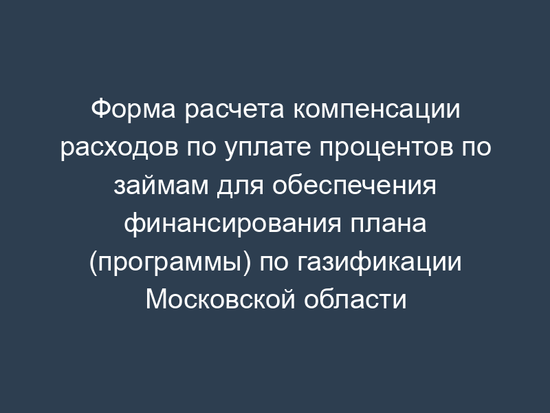 Форма расчета компенсации расходов по уплате процентов по займам для обеспечения финансирования плана (программы) по газификации Московской области