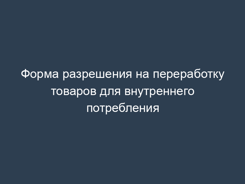 Форма разрешения на переработку товаров для внутреннего потребления