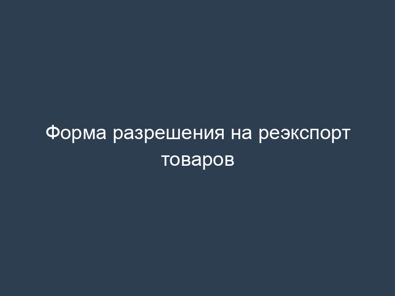 Форма разрешения на реэкспорт товаров