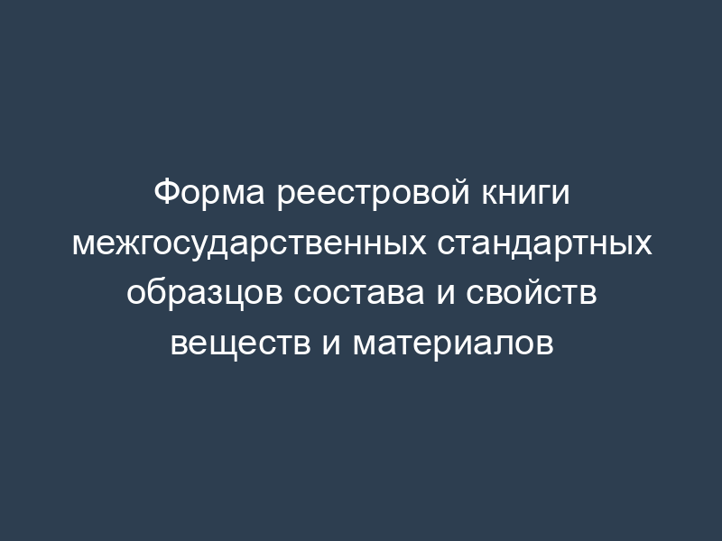 Форма реестровой книги межгосударственных стандартных образцов состава и свойств веществ и материалов