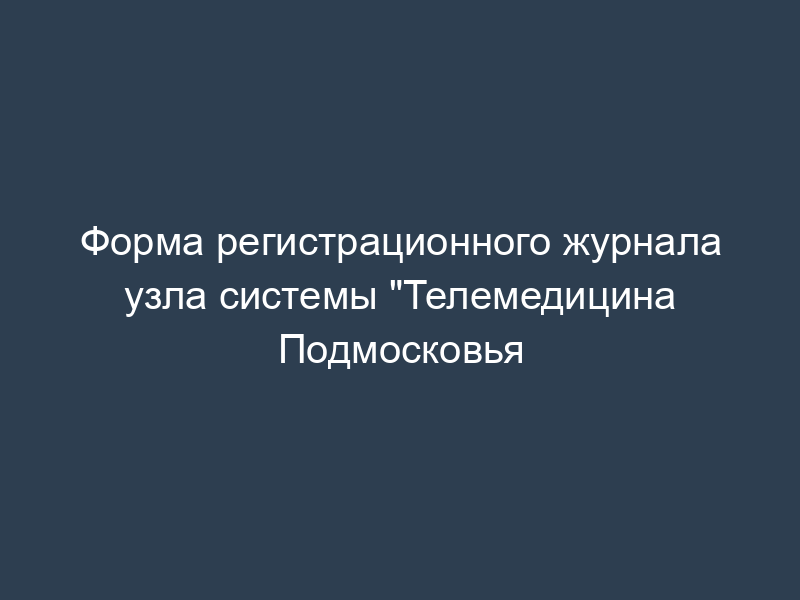 Форма регистрационного журнала узла системы "Телемедицина Подмосковья