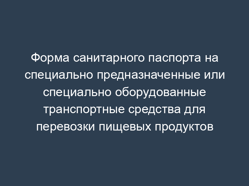 Форма санитарного паспорта на специально предназначенные или специально оборудованные транспортные средства для перевозки пищевых продуктов