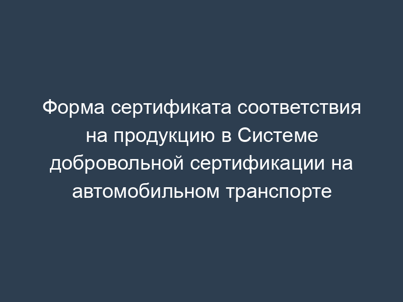 Форма сертификата соответствия на продукцию в Системе добровольной сертификации на автомобильном транспорте