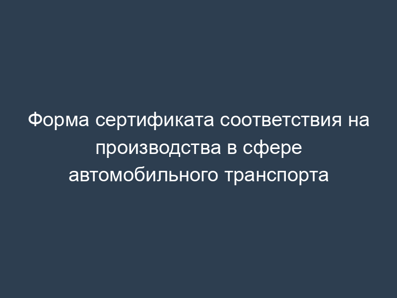 Форма сертификата соответствия на производства в сфере автомобильного транспорта