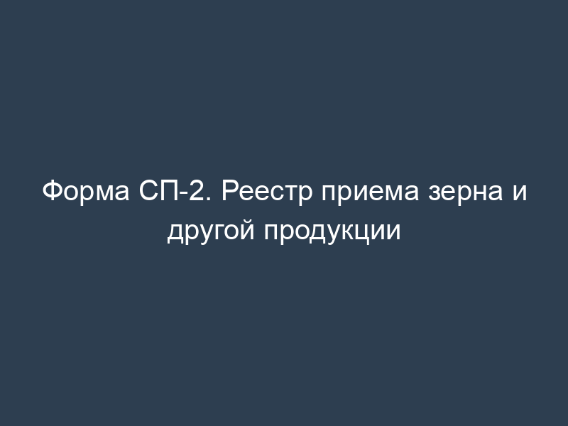 Форма СП-2. Реестр приема зерна и другой продукции