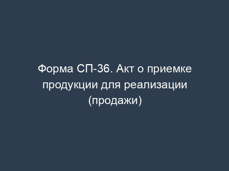 Форма СП-36. Акт о приемке продукции для реализации (продажи)