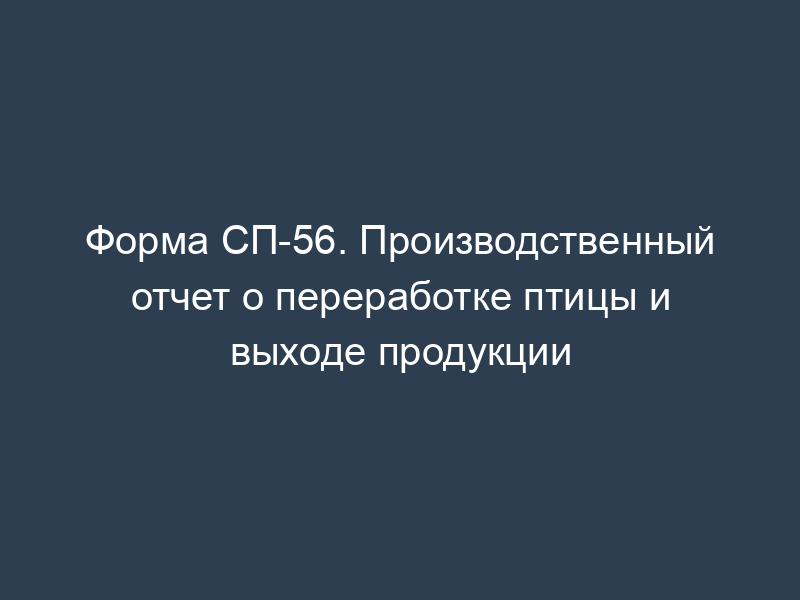 Форма СП-56. Производственный отчет о переработке птицы и выходе продукции