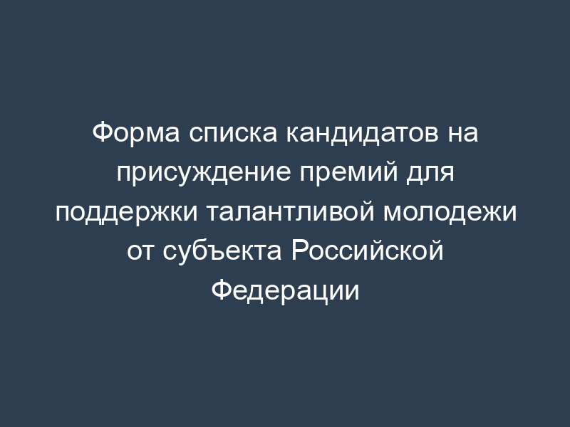 Форма списка кандидатов на присуждение премий для поддержки талантливой молодежи от субъекта Российской Федерации