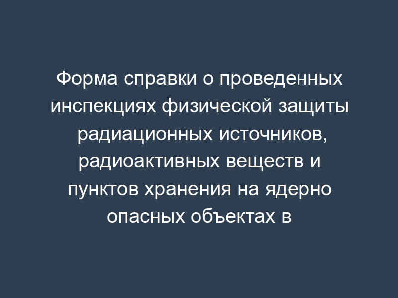Форма справки о проведенных инспекциях физической защиты радиационных источников, радиоактивных веществ и пунктов хранения на ядерно опасных объектах в отчетном квартале. Форма N ФЗ РВ-04