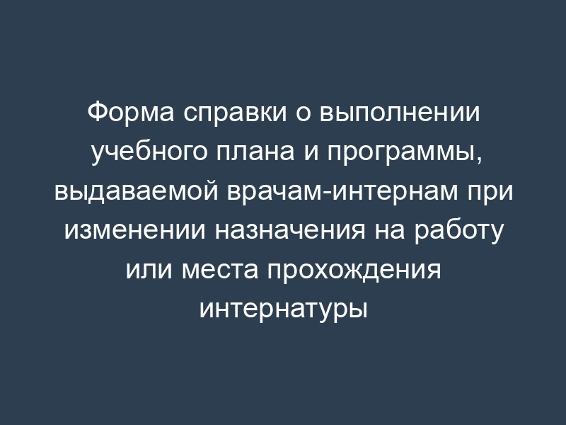 Форма справки о выполнении учебного плана и программы, выдаваемой врачам-интернам при изменении назначения на работу или места прохождения интернатуры