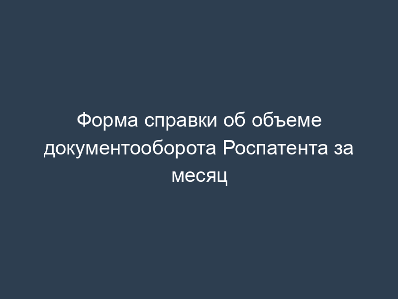 Форма справки об объеме документооборота Роспатента за месяц