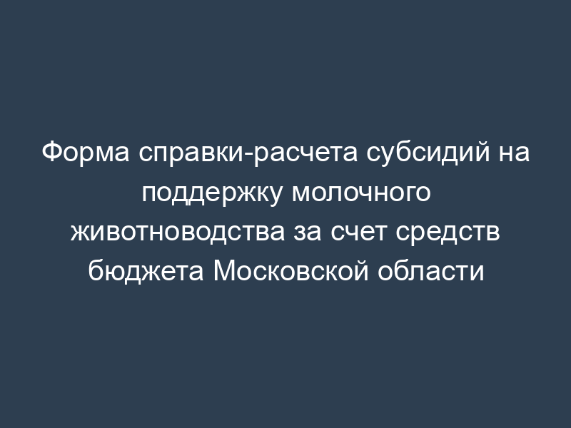 Форма справки-расчета субсидий на поддержку молочного животноводства за счет средств бюджета Московской области