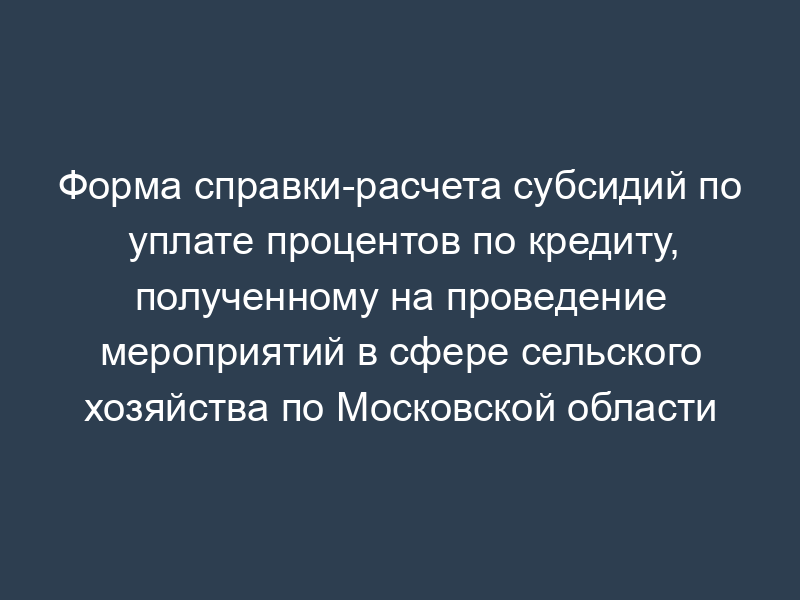 Форма справки-расчета субсидий по уплате процентов по кредиту, полученному на проведение мероприятий в сфере сельского хозяйства по Московской области
