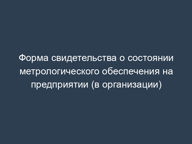 Форма свидетельства о состоянии метрологического обеспечения на предприятии (в организации)