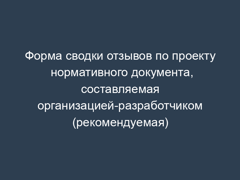 Форма сводки отзывов по проекту нормативного документа, составляемая организацией-разработчиком (рекомендуемая)