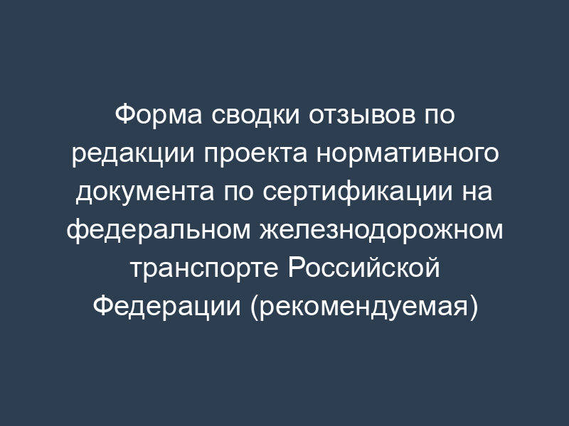 Форма сводки отзывов по редакции проекта нормативного документа по сертификации на федеральном железнодорожном транспорте Российской Федерации (рекомендуемая)
