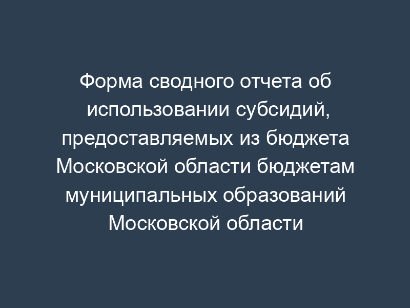 Форма сводного отчета об использовании субсидий, предоставляемых из бюджета Московской области бюджетам муниципальных образований Московской области