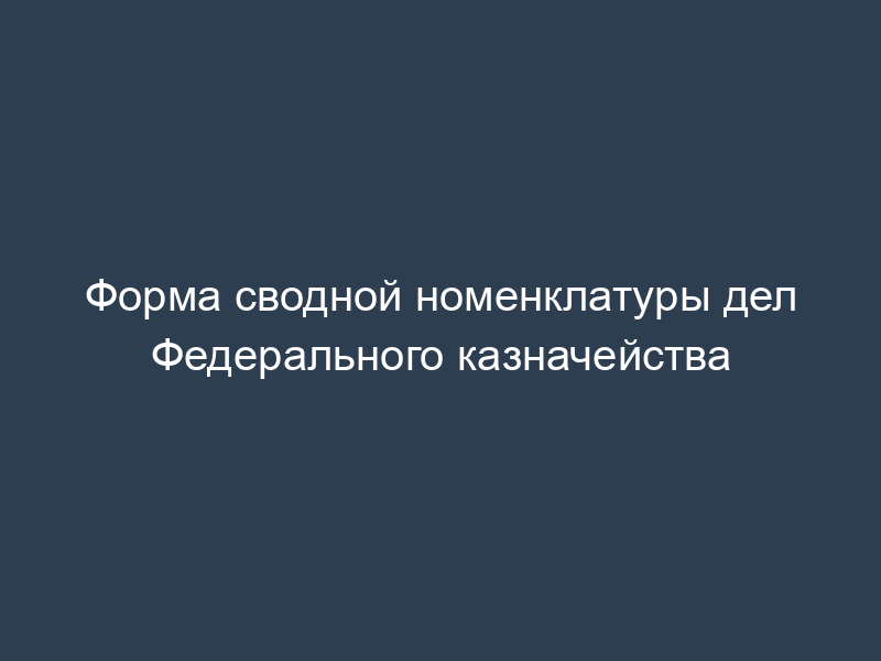 Форма сводной номенклатуры дел Федерального казначейства
