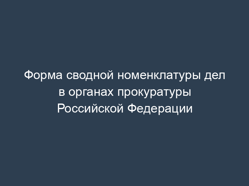 Форма сводной номенклатуры дел в органах прокуратуры Российской Федерации