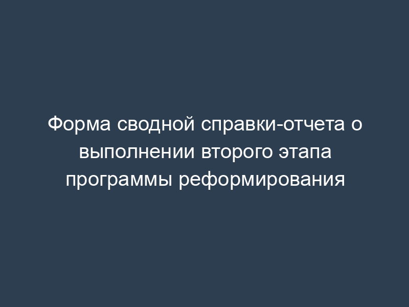 Форма сводной справки-отчета о выполнении второго этапа программы реформирования