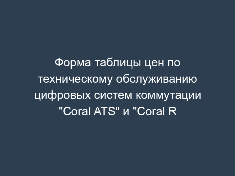 Форма таблицы цен по техническому обслуживанию цифровых систем коммутации "Coral ATS" и "Coral R