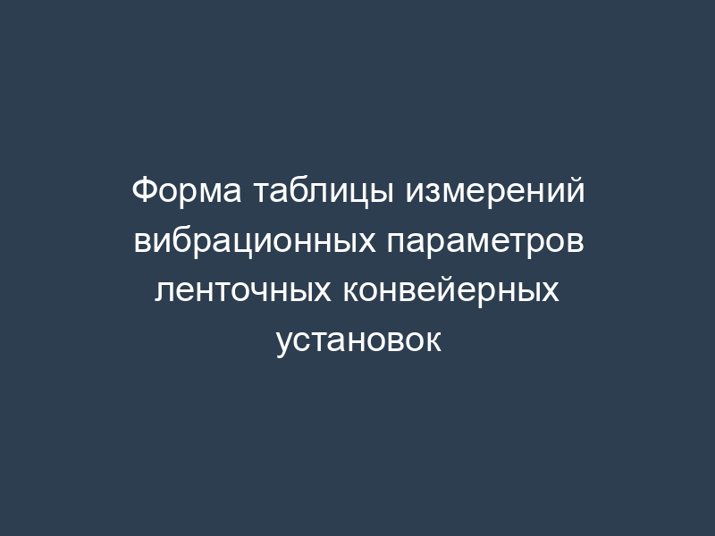 Форма таблицы измерений вибрационных параметров ленточных конвейерных установок