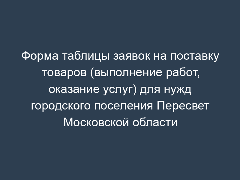 Форма таблицы заявок на поставку товаров (выполнение работ, оказание услуг) для нужд городского поселения Пересвет Московской области