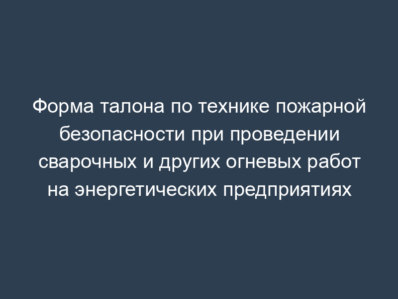 Форма талона по технике пожарной безопасности при проведении сварочных и других огневых работ на энергетических предприятиях