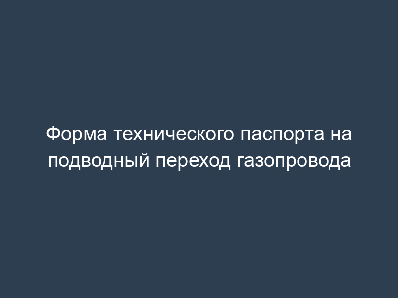 Форма технического паспорта на подводный переход газопровода