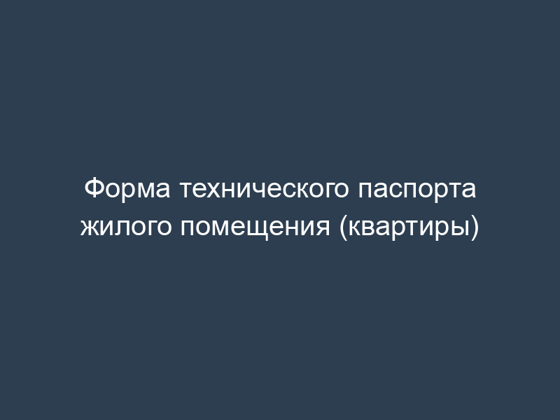 Форма технического паспорта жилого помещения (квартиры)