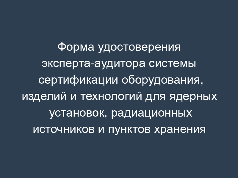Форма удостоверения эксперта-аудитора системы сертификации оборудования, изделий и технологий для ядерных установок, радиационных источников и пунктов хранения