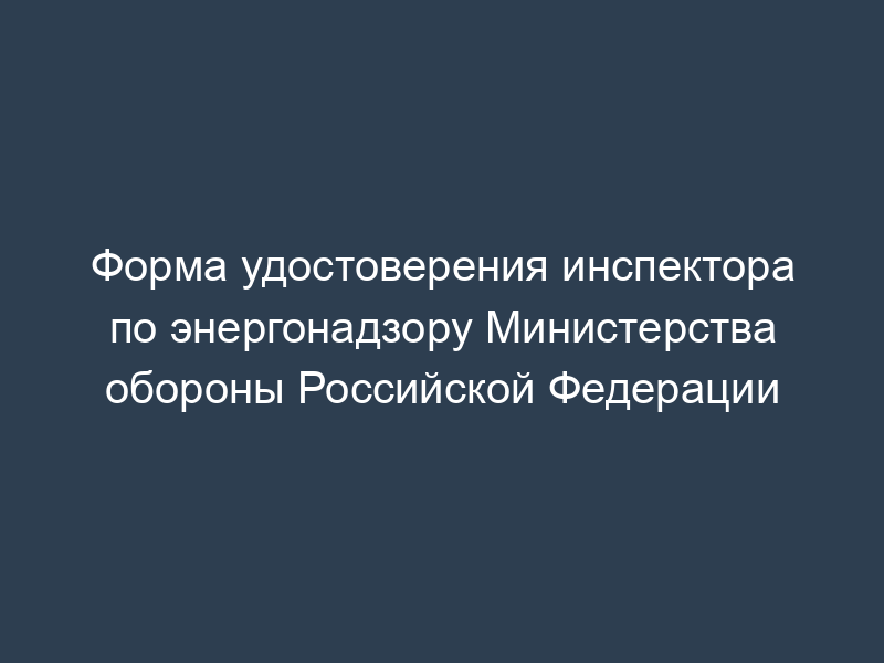 Форма удостоверения инспектора по энергонадзору Министерства обороны Российской Федерации