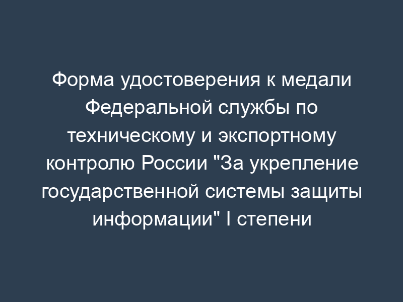 Форма удостоверения к медали Федеральной службы по техническому и экспортному контролю России "За укрепление государственной системы защиты информации" I степени