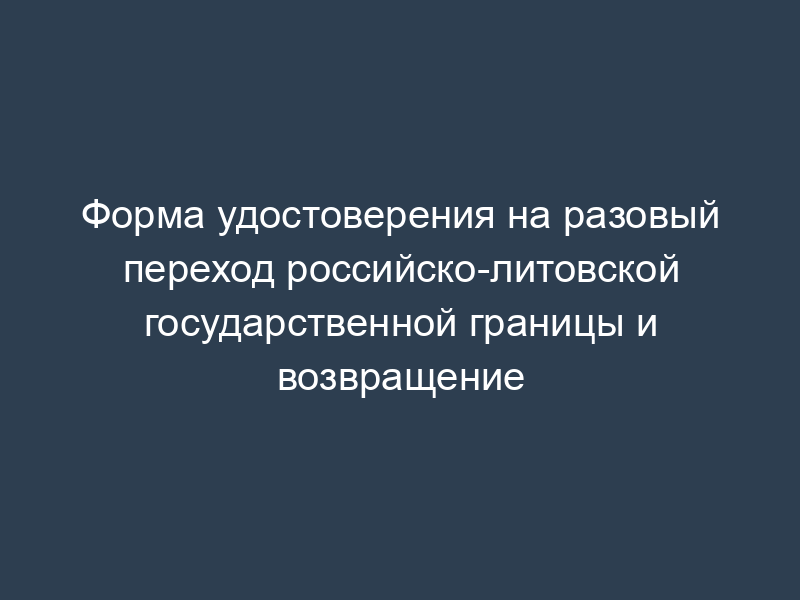 Форма удостоверения на разовый переход российско-литовской государственной границы и возвращение