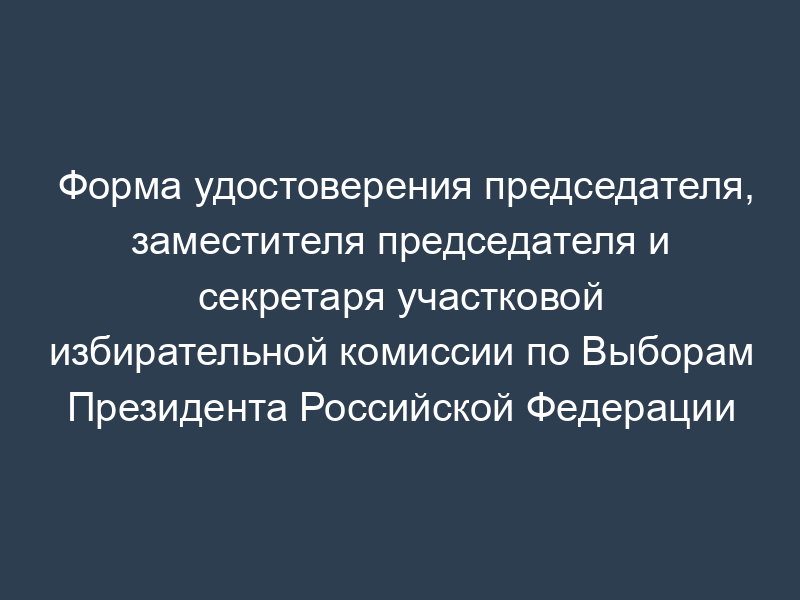 Форма удостоверения председателя, заместителя председателя и секретаря участковой избирательной комиссии по Выборам Президента Российской Федерации
