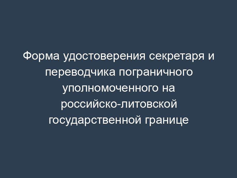 Форма удостоверения секретаря и переводчика пограничного уполномоченного на российско-литовской государственной границе