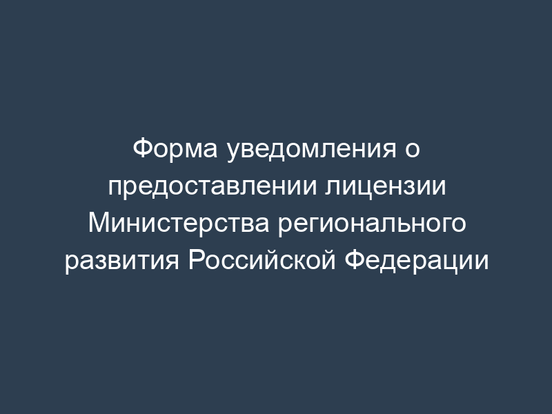Форма уведомления о предоставлении лицензии Министерства регионального развития Российской Федерации